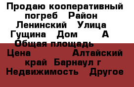 Продаю кооперативный погреб › Район ­ Ленинский › Улица ­ Гущина › Дом ­ 217 А  › Общая площадь ­ 6 › Цена ­ 30 000 - Алтайский край, Барнаул г. Недвижимость » Другое   